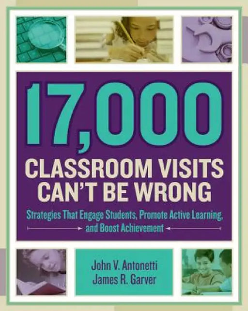 17,000 Classroom Visits Can't Be Wrong: Strategies That Engage Students, Promote Active Learning, and Boost Achievement by John V. Antonetti