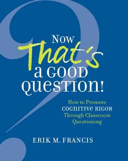 Now That's a Good Question!: How to Promote Cognitive Rigor Through Classroom Questioning by Erik M. Francis