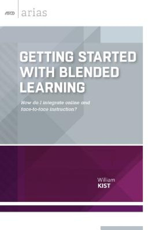Getting Started with Blended Learning: How Do I Integrate Online and Face-To-Face Instruction? (ASCD Arias) by William Kist
