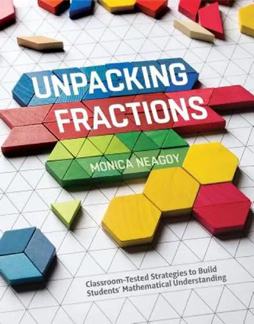 Unpacking Fractions: Classroom-Tested Strategies to Build Students' Mathematical Understanding by Monica Neagoy
