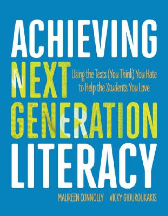 Achieving Next Generation Literacy: Using the Tests (You Think) You Hate to Help the Students You Love by Maureen Connolly, Vicky Giouroukakis
