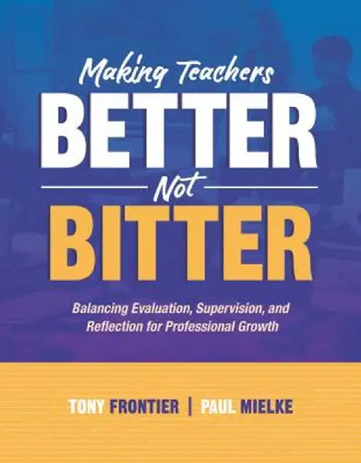 Making Teachers Better, Not Bitter: Balancing Evaluation, Supervision, and Reflection for Professional Growth by Anthony C. Frontier