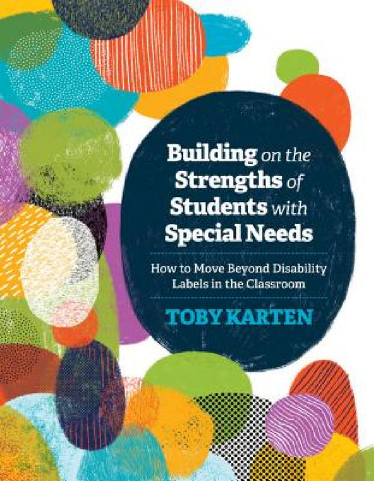 Building on the Strengths of Students with Special Needs: How to Move Beyond Disability Labels in the Classroom by Toby Karten