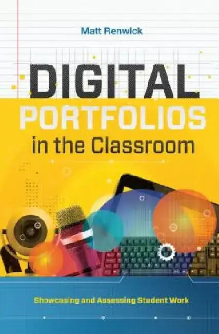 Digital Portfolios in the Classroom: Showcasing and Assessing Student Work by Matt Renwick