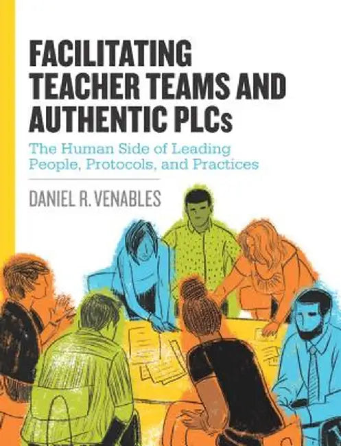 Facilitating Teacher Teams and Authentic Plcs: The Human Side of Leading People, Protocols, and Practices by Daniel R. Venables