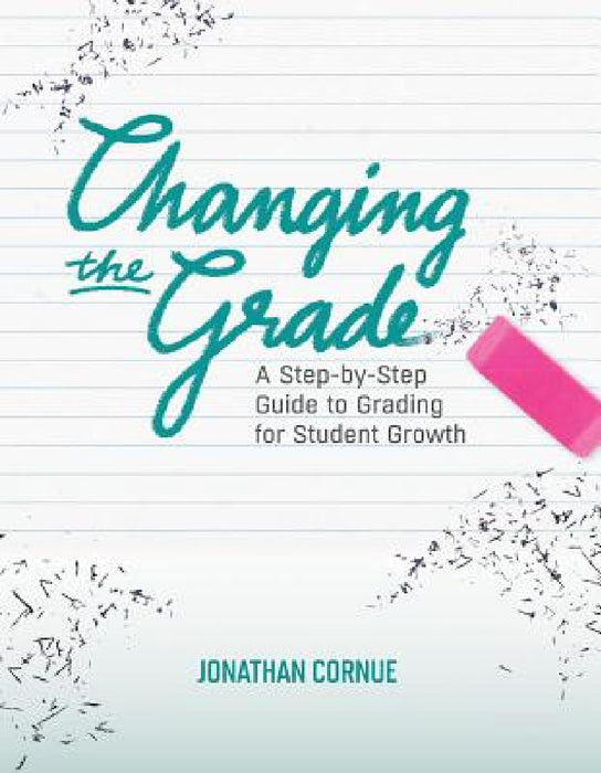 Changing the Grade: A Step-by-Step Guide to Grading for Student Growth by Jonathan Cornue