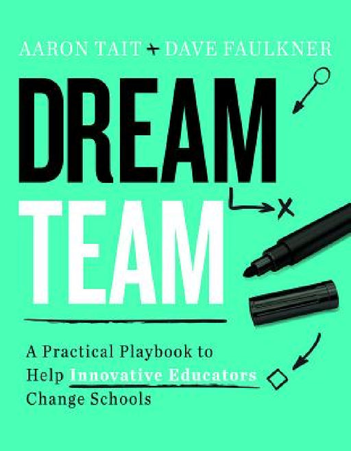 Dream Team: A Practical Playbook to Help Innovative Educators Change Schools by Aaron Tait, Dave Faulkner
