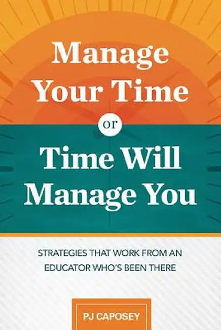 Manage Your Time or Time Will Manage You: Strategies That Work from an Educator Who's Been There by Pj Caposey