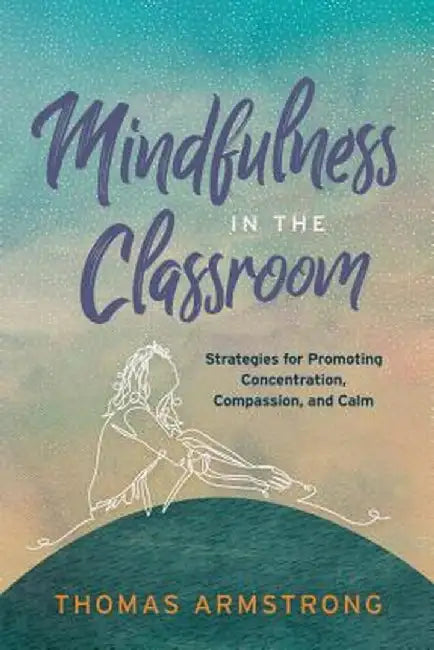 Mindfulness in the Classroom: Strategies for Promoting Concentration, Compassion, and Calm by Thomas Armstrong