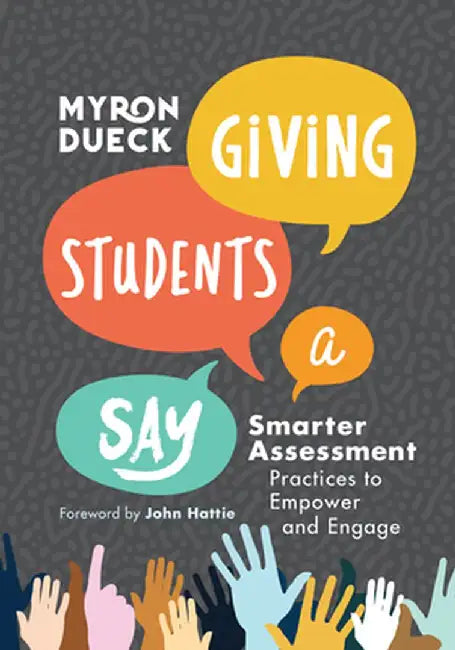 Giving Students a Say: Smarter Assessment Practices to Empower and Engage by Myron Dueck