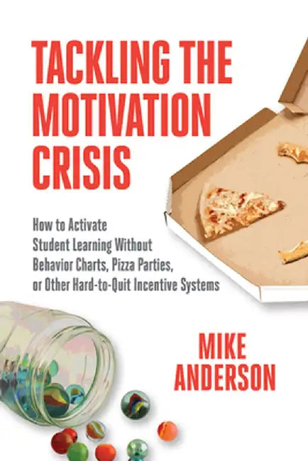 Tackling the Motivation Crisis: How to Activate Student Learning Without Behavior Charts, Pizza Parties, or Other Hard-To-Quit Incentive Systems by Mike Anderson