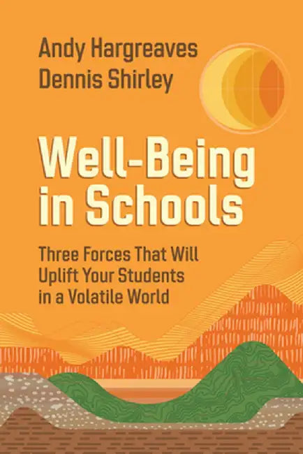 Well-Being in Schools: Three Forces That Will Uplift Your Students in a Volatile World by Andy Hargreaves