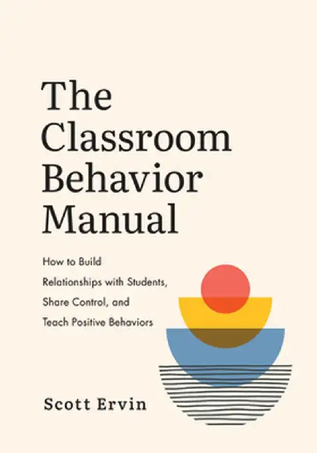 The Classroom Behavior Manual: How to Build Relationships with Students, Share Control, and Teach Positive Behaviors by Scott Ervin
