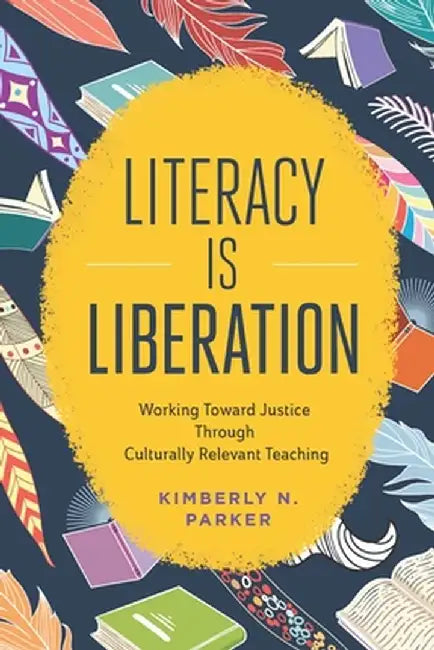 Literacy Is Liberation: Working Toward Justice Through Culturally Relevant Teaching by Kimberly N. Parker