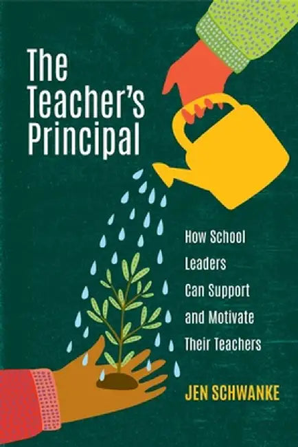 The Teacher's Principal: How School Leaders Can Support and Motivate Their Teachers by Jen Schwanke