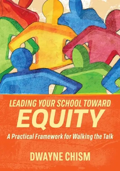 Leading Your School Toward Equity: A Practical Framework for Walking the Talk by Dwayne Chism