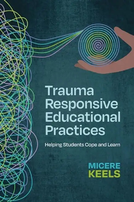 Trauma Responsive Educational Practices: Helping Students Cope and Learn by Micere Keels