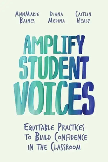 Amplify Student Voices: Equitable Practices to Build Confidence in the Classroom by Annmarie Baines