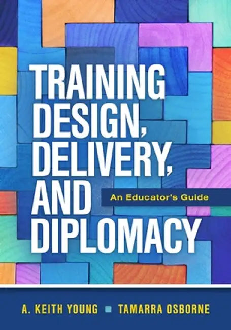 Training Design, Delivery, and Diplomacy: An Educator's Guide by A. Keith Young