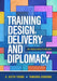 Training Design, Delivery, and Diplomacy: An Educator's Guide by A. Keith Young