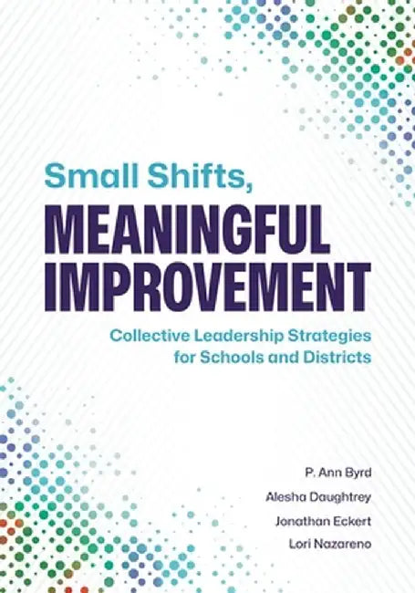 Small Shifts, Meaningful Improvement: Collective Leadership Strategies for Schools and Districts by P. Ann Byrd