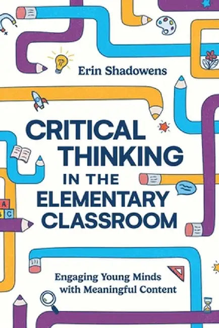 Critical Thinking in the Elementary Classroom: Engaging Young Minds with Meaningful Content by Erin Shadowens