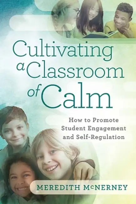 Cultivating a Classroom of Calm: How to Promote Student Engagement and Self-Regulation by Meredith McNerney