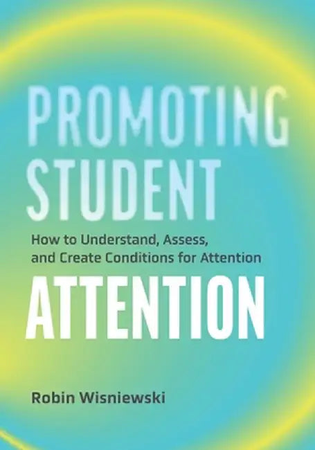 Promoting Student Attention: How to Understand, Assess, and Create Conditions for Attention by Robin Wisniewski