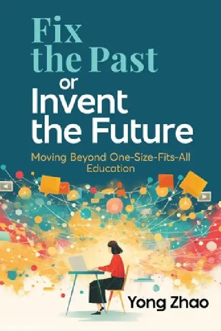 Fix the Past or Invent the Future: Moving Beyond One-Size-Fits-All Education by Yong Zhao