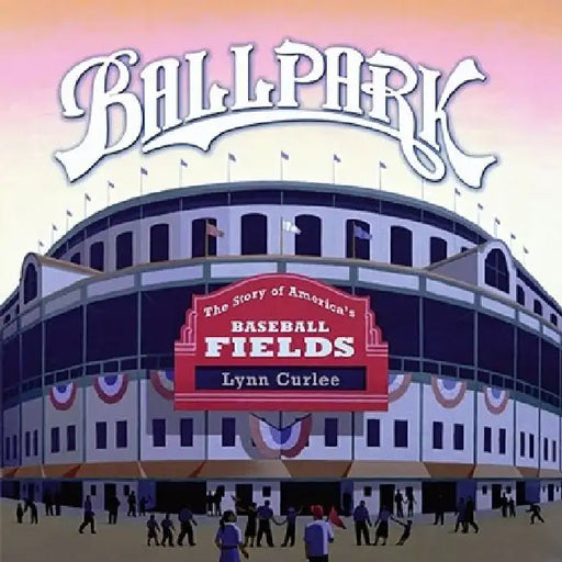 Ballpark: The Story of America's Baseball Fields by Lynn Curlee