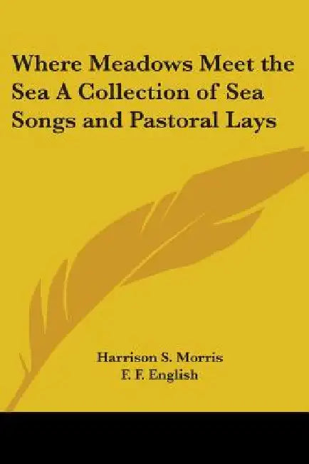 Where Meadows Meet the Sea A Collection of Sea Songs and Pastoral Lays by Harrison S. Morris, F. F. English