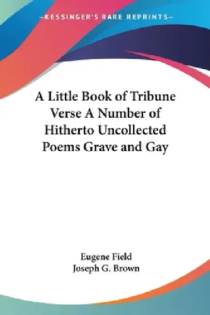 A Little Book of Tribune Verse A Number of Hitherto Uncollected Poems Grave and Gay by Eugene Field, Joseph G. Brown