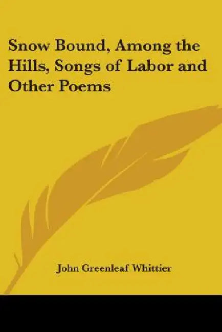 Snow Bound, Among the Hills, Songs of Labor and Other Poems by John Greenleaf Whittier