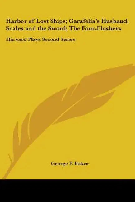 Harbor of Lost Ships; Garafelia's Husband; Scales and the Sword; The Four-Flushers: Harvard Plays Second Series by George P. Baker