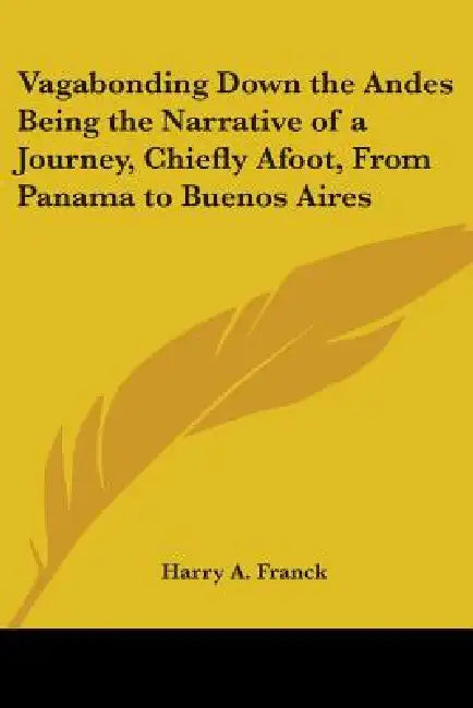 Vagabonding Down the Andes Being the Narrative of a Journey, Chiefly Afoot, From Panama to Buenos Aires by Harry A. Franck