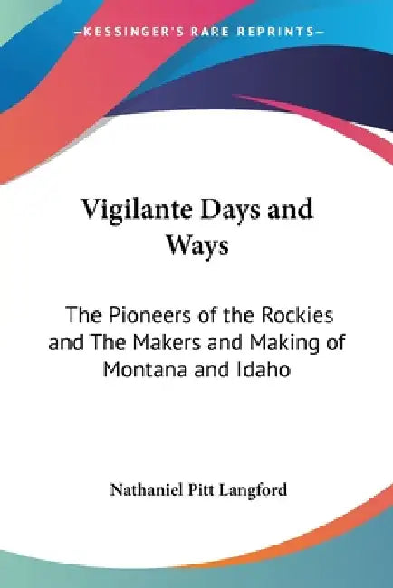 Vigilante Days and Ways: The Pioneers of the Rockies and The Makers and Making of Montana and Idaho by Nathaniel Pitt Langford
