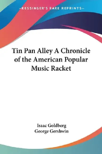 Tin Pan Alley A Chronicle of the American Popular Music Racket by Isaac Goldberg, George Gershwin