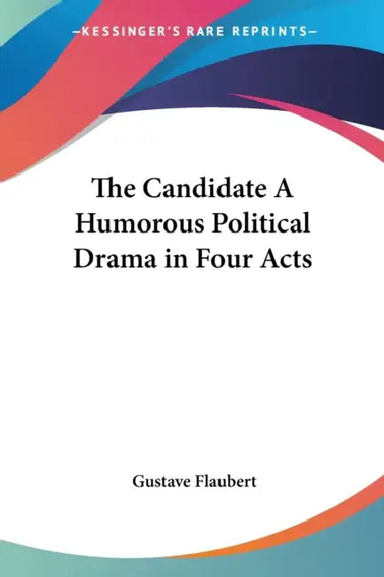 The Candidate A Humorous Political Drama in Four Acts by Gustave Flaubert