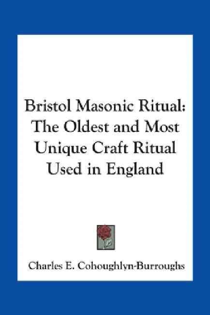 Bristol Masonic Ritual: The Oldest and Most Unique Craft Ritual Used in England by Charles E. Cohoughlyn-Burroughs