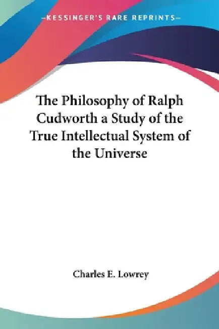 The Philosophy of Ralph Cudworth: A Study of the True Intellectual System of the Universe by Charles E. Lowrey