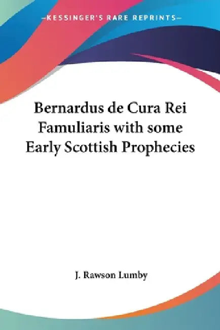 Bernardus de Cura Rei Famuliaris with some Early Scottish Prophecies by J. Rawson Lumby