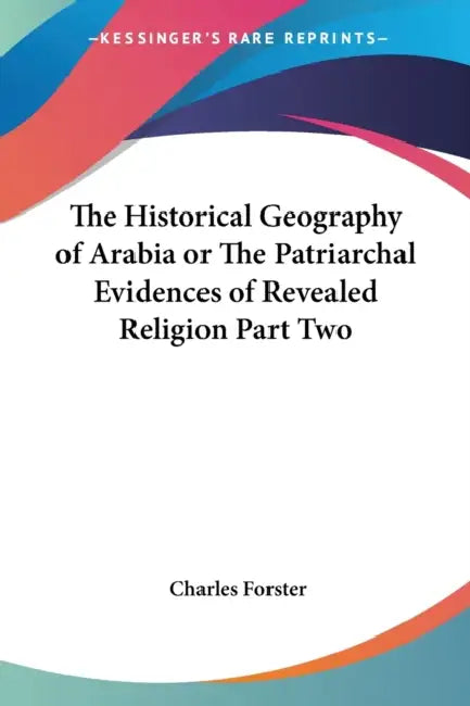 The Historical Geography of Arabia or The Patriarchal Evidences of Revealed Religion Part Two by Charles Forster