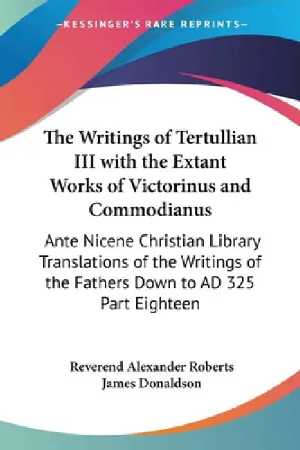 The Writings of Tertullian III with the Extant Works of Victorinus and Commodianus: Ante Nicene Christian Library Translations of the Writings of the by Reverend Alexander Roberts, James Donaldson