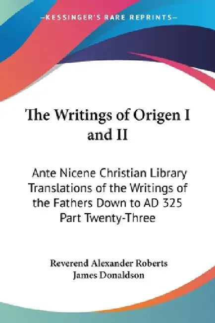 The Writings of Origen I and II: Ante Nicene Christian Library Translations of the Writings of the Fathers Down to AD 325 Part Twenty-Three by Reverend Alexander Roberts, James Donaldson