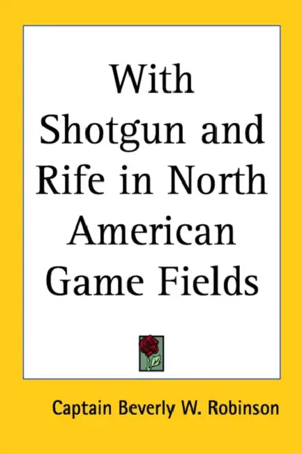 With Shotgun and Rife in North American Game Fields by Captain Beverly W. Robinson