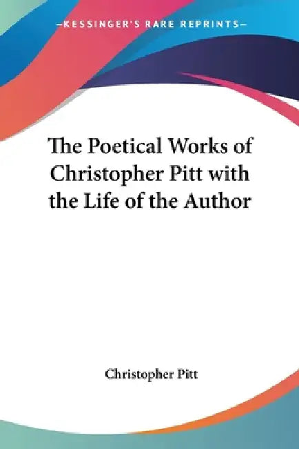 The Poetical Works of Christopher Pitt with the Life of the Author by Christopher Pitt