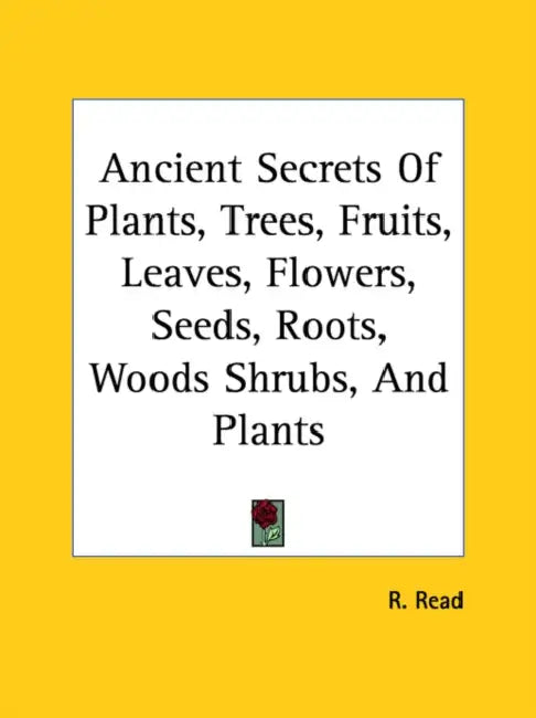 Ancient Secrets Of Plants, Trees, Fruits, Leaves, Flowers, Seeds, Roots, Woods Shrubs, And Plants by R. Read