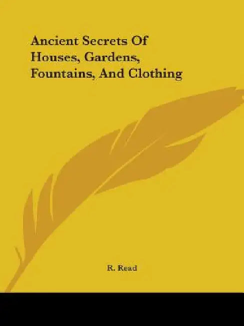 Ancient Secrets Of Houses, Gardens, Fountains, And Clothing by R. Read