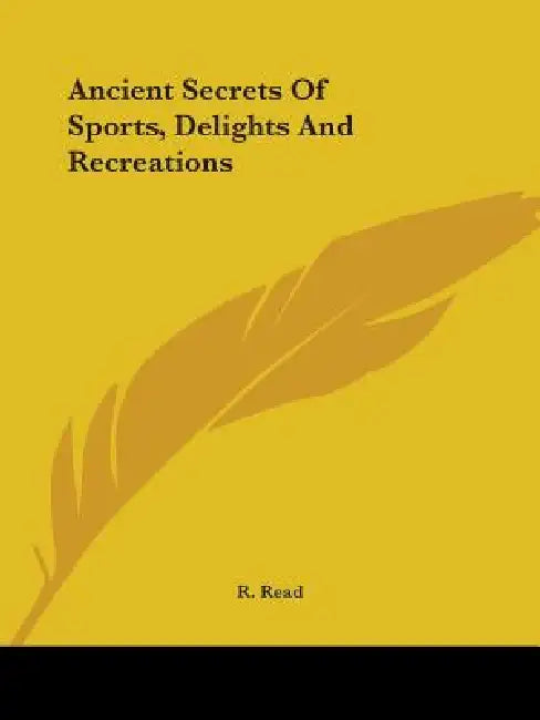 Ancient Secrets Of Sports, Delights And Recreations by R. Read