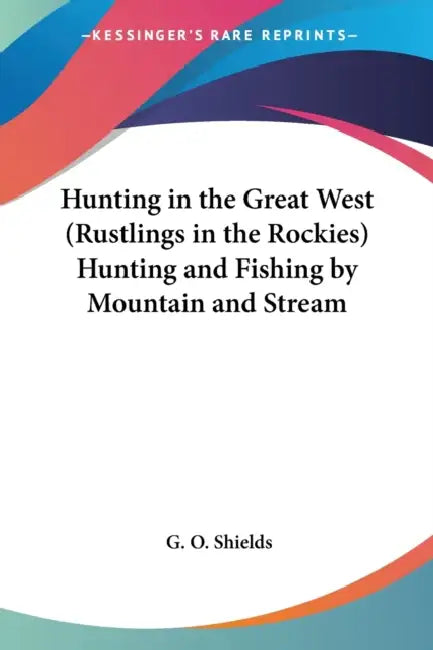 Hunting in the Great West (Rustlings in the Rockies) Hunting and Fishing by Mountain and Stream by G. O. Shields